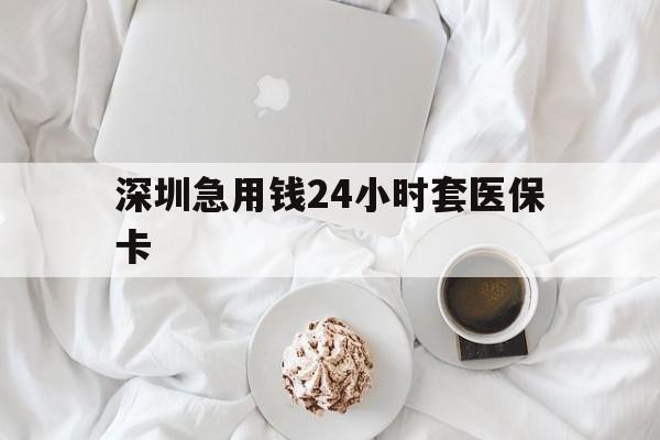 抚顺深圳急用钱24小时套医保卡(急用钱周转就找微粒贷小额贷款)