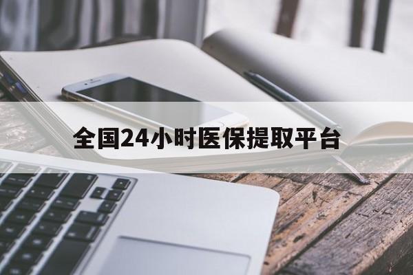 抚顺全国24小时医保提取平台(全国24小时医保提取平台有哪些)