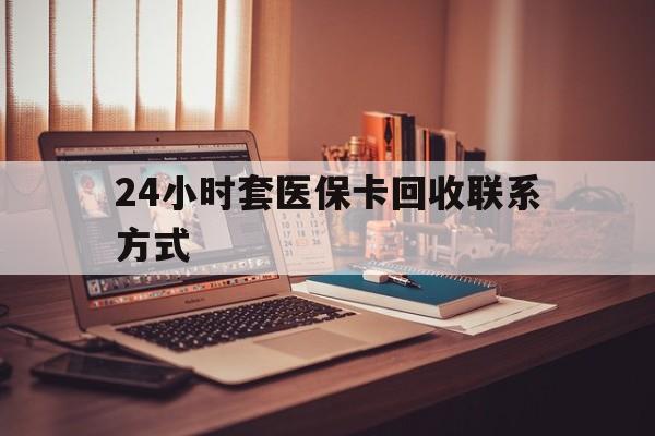 抚顺24小时套医保卡回收联系方式(24小时套医保卡回收联系方式中介)