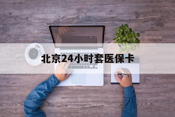 抚顺24小时套医保卡(北京社保卡套现的联系方式)
