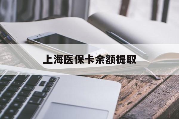 抚顺上海医保卡余额提取(上海医保卡余额提取方法)
