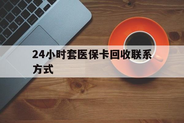抚顺24小时套医保卡回收联系方式(回收医保卡电话)