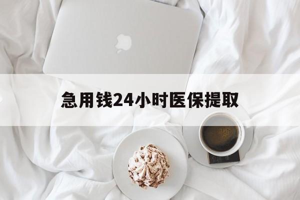 抚顺急用钱24小时医保提取(急用钱24小时套医保卡)