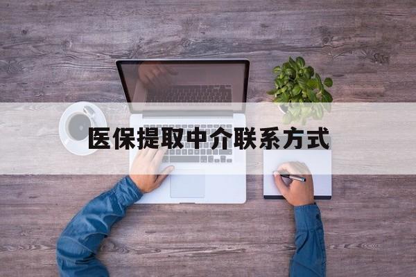 抚顺医保提取中介联系方式(医保提取24小时中介)