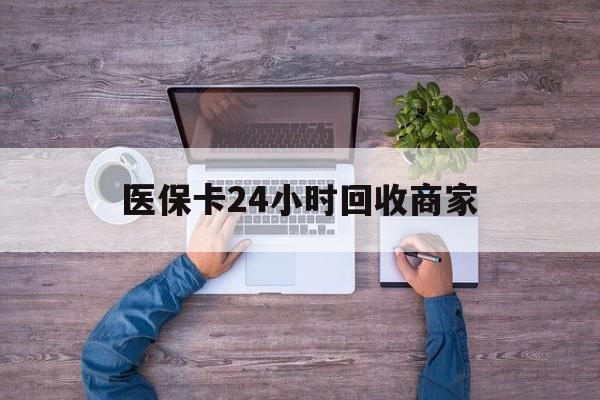 抚顺医保卡24小时回收商家(医保卡回收电话)