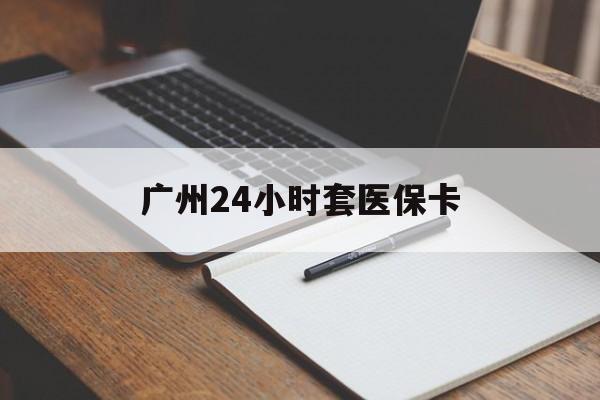 抚顺广州24小时套医保卡(广州收医保卡)