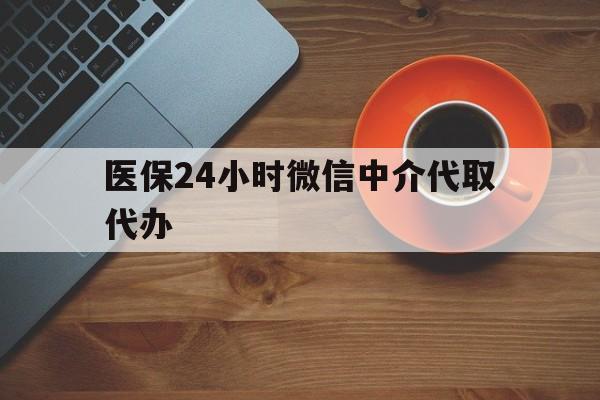 抚顺医保24小时微信中介代取代办(医保24小时微信中介代取代办是真的吗)