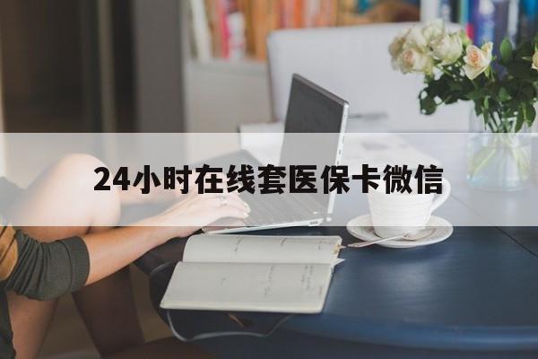 抚顺24小时在线套医保卡微信(24小时在线套医保卡微信中介)
