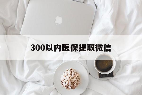 抚顺300以内医保提取微信(小额医保300以内提取)