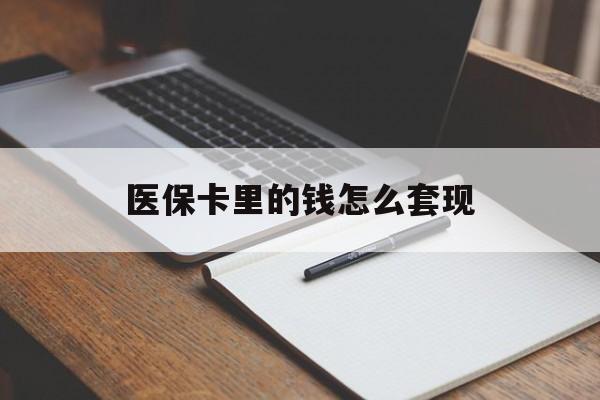 抚顺医保卡里的钱怎么套现(医保卡里的钱怎么套现到银行卡)