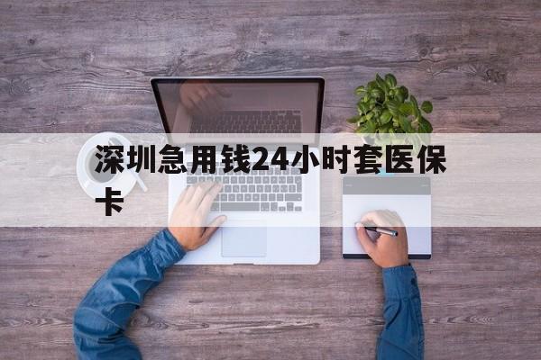 抚顺深圳急用钱24小时套医保卡(深圳医保24小时在线咨询)