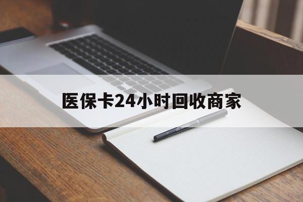 抚顺医保卡24小时回收商家(医保卡24小时回收商家会知道吗)