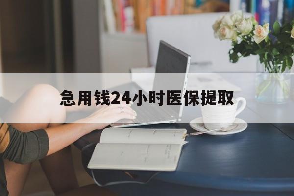 抚顺急用钱24小时医保提取(24小时医保取现回收)