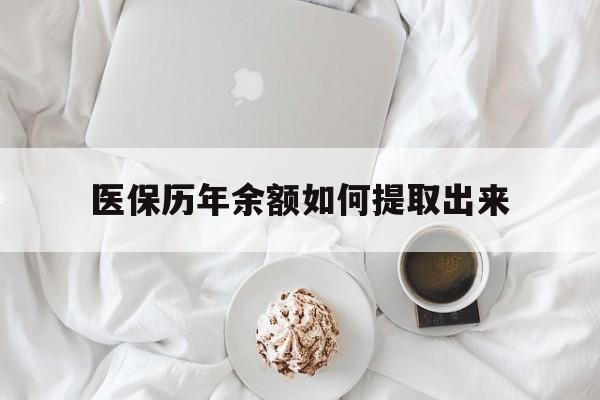 抚顺医保历年余额如何提取出来(医保历年账户怎么取出来)