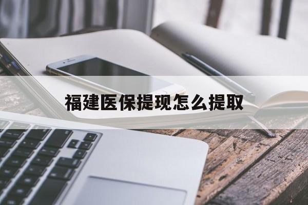 抚顺福建医保提现怎么提取(福建医保卡提取现金方法)