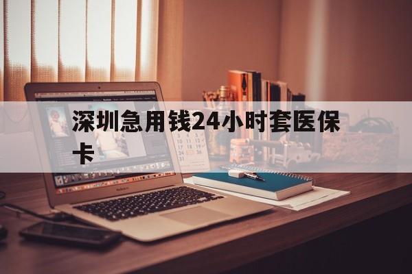 抚顺深圳急用钱24小时套医保卡(深圳急用钱套医保卡联系方式)