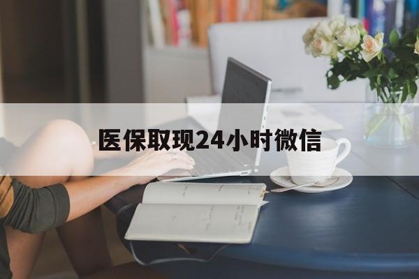 抚顺医保取现24小时微信(医保取现需要什么流程)