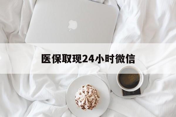 医保取现24小时微信(医保取现24小时微信官方入口) 医保取现24小时微信(医保取现24小时微信官方入口)