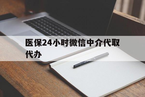 抚顺医保24小时微信中介代取代办(代办医疗保险中介怎么收费)