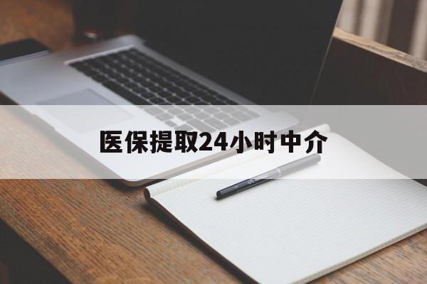 抚顺医保提取24小时中介(医保提取24小时中介代办)