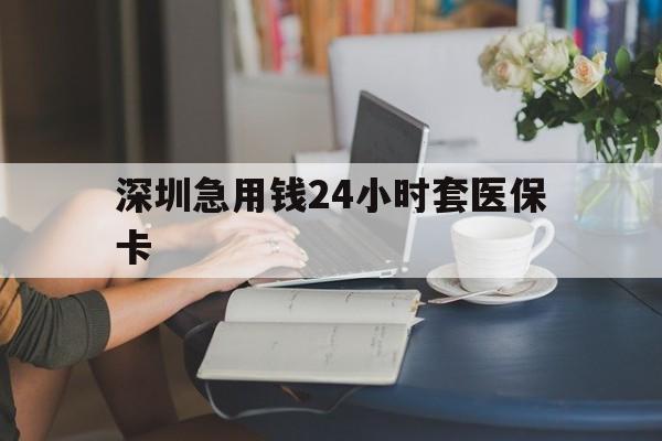 抚顺深圳急用钱24小时套医保卡(深圳医保卡提取现金方法)