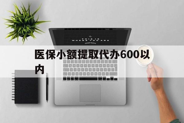 抚顺医保小额提取代办600以内(医保小额提取代办600以内微信)