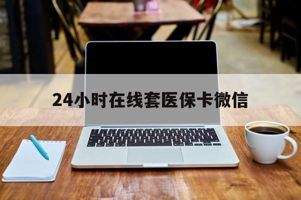 抚顺24小时在线套医保卡微信(24小时医保取现回收)