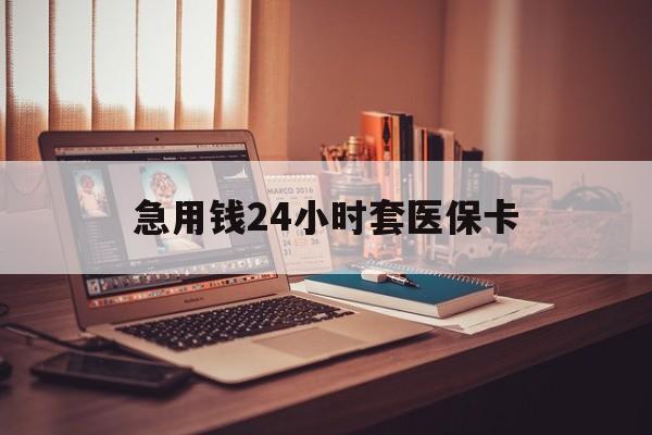 抚顺急用钱24小时套医保卡(急用钱24小时套医保卡联系方式)