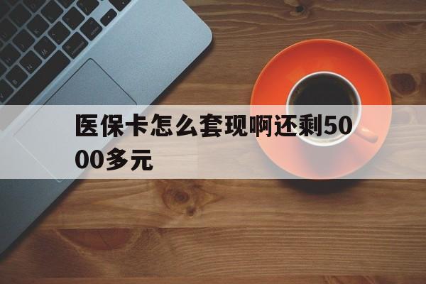 抚顺医保卡怎么套现啊还剩5000多元(医保卡咋套现)