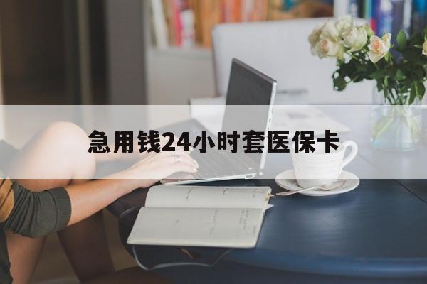抚顺急用钱24小时套医保卡(医保套取现金最佳方法)