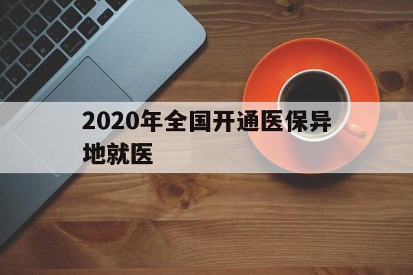 抚顺2020年全国开通医保异地就医(2020年全国开通医保异地就医医院)
