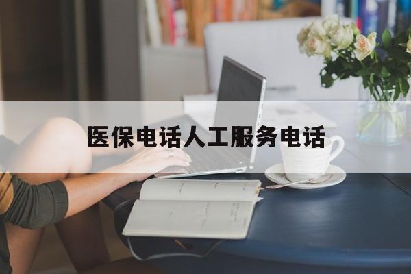 抚顺医保电话人工服务电话(社保医保电话人工服务电话)