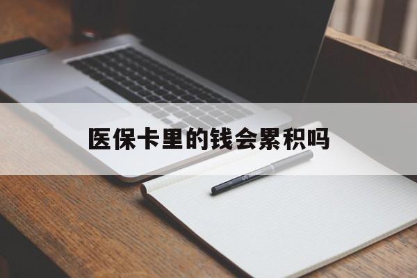 抚顺医保卡里的钱会累积吗(医保卡账户的钱会累积么)