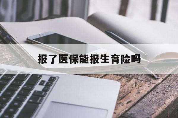 抚顺报了医保能报生育险吗(报了医保可以报生育险吗)