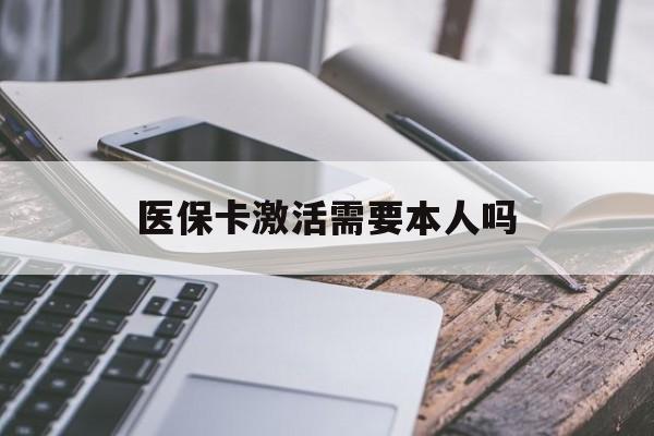 抚顺医保卡激活需要本人吗(医保卡激活开通需不需要本人去)